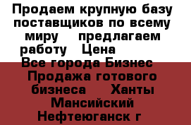 Продаем крупную базу поставщиков по всему миру!   предлагаем работу › Цена ­ 2 400 - Все города Бизнес » Продажа готового бизнеса   . Ханты-Мансийский,Нефтеюганск г.